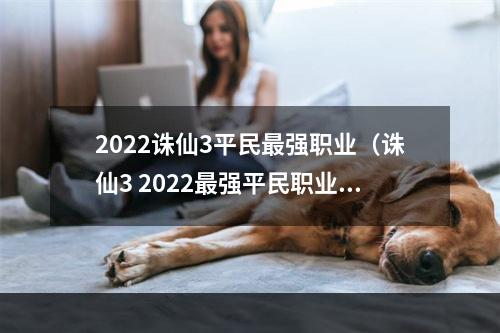 2022诛仙3平民最强职业（诛仙3 2022最强平民职业：打造属于自己的辉煌王国）