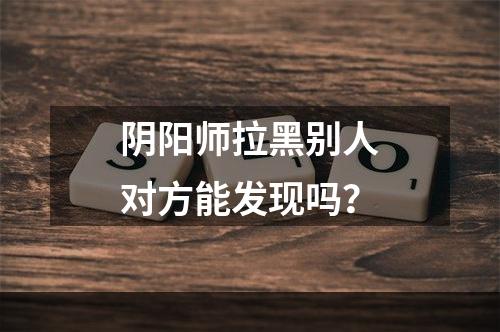 阴阳师拉黑别人对方能发现吗？