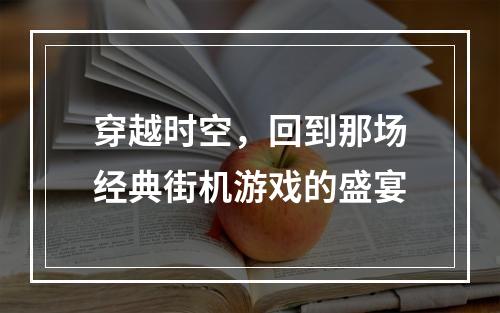 穿越时空，回到那场经典街机游戏的盛宴