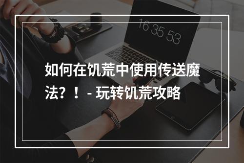 如何在饥荒中使用传送魔法？！- 玩转饥荒攻略