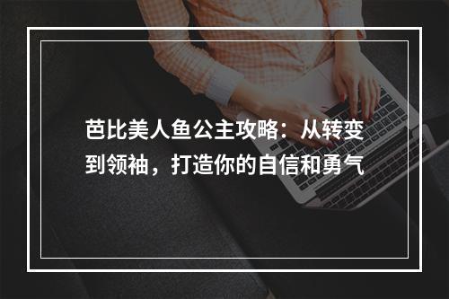 芭比美人鱼公主攻略：从转变到领袖，打造你的自信和勇气