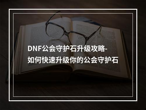 DNF公会守护石升级攻略-如何快速升级你的公会守护石