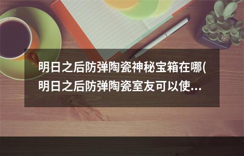 明日之后防弹陶瓷神秘宝箱在哪(明日之后防弹陶瓷室友可以使用吗)