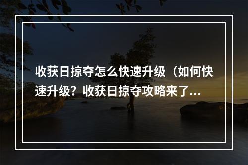 收获日掠夺怎么快速升级（如何快速升级？收获日掠夺攻略来了！）