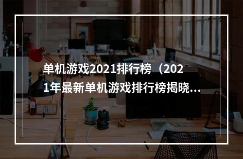 单机游戏2021排行榜（2021年最新单机游戏排行榜揭晓，经典游戏依旧霸榜！）