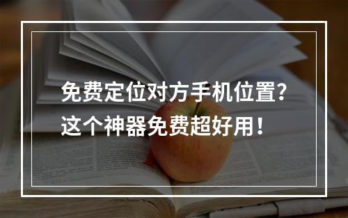 免费定位对方手机位置？这个神器免费超好用！