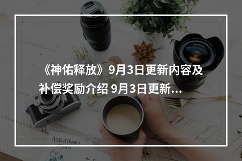 《神佑释放》9月3日更新内容及补偿奖励介绍 9月3日更新了什么？--游戏攻略网