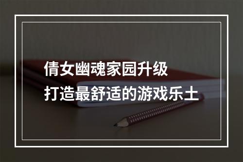 倩女幽魂家园升级  打造最舒适的游戏乐土