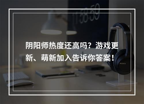 阴阳师热度还高吗？游戏更新、萌新加入告诉你答案！