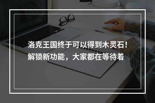 洛克王国终于可以得到木灵石！解锁新功能，大家都在等待着