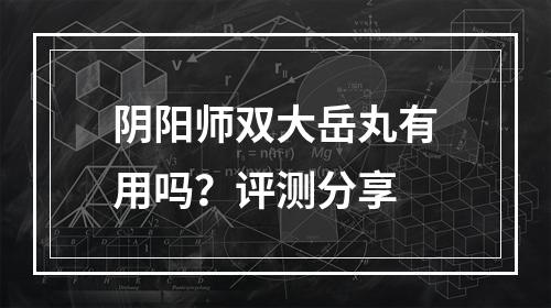 阴阳师双大岳丸有用吗？评测分享