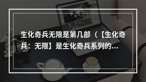 生化奇兵无限是第几部（【生化奇兵：无限】是生化奇兵系列的第几部游戏？）