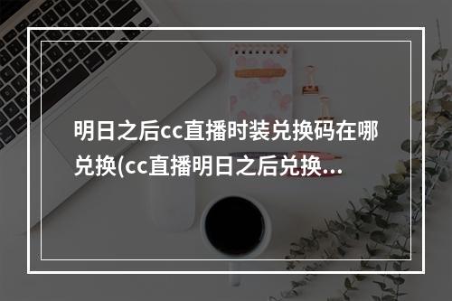 明日之后cc直播时装兑换码在哪兑换(cc直播明日之后兑换的奖励什么时候给)