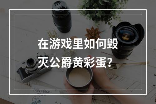 在游戏里如何毁灭公爵黄彩蛋？