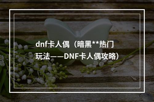 dnf卡人偶（暗黑**热门玩法——DNF卡人偶攻略）