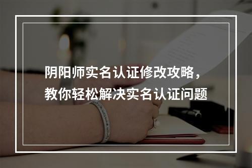 阴阳师实名认证修改攻略，教你轻松解决实名认证问题