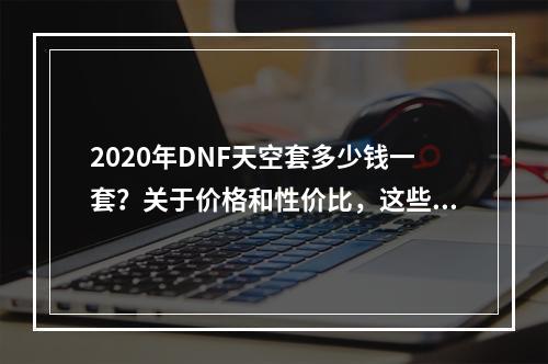 2020年DNF天空套多少钱一套？关于价格和性价比，这些都是你需要了解的！