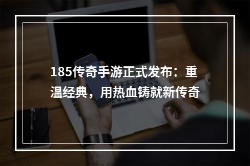 185传奇手游正式发布：重温经典，用热血铸就新传奇