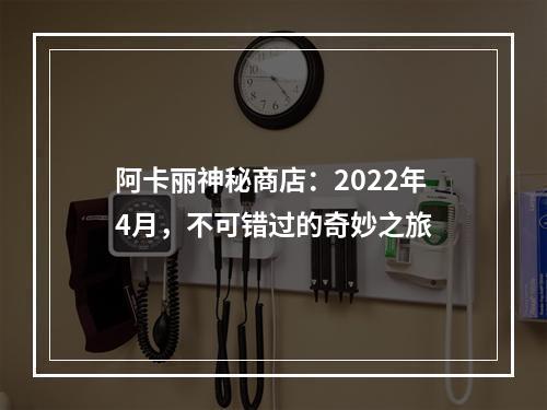 阿卡丽神秘商店：2022年4月，不可错过的奇妙之旅