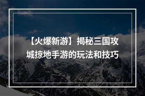 【火爆新游】揭秘三国攻城掠地手游的玩法和技巧