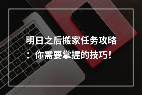 明日之后搬家任务攻略：你需要掌握的技巧！