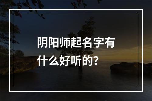 阴阳师起名字有什么好听的？