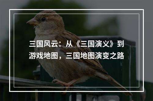 三国风云：从《三国演义》到游戏地图，三国地图演变之路