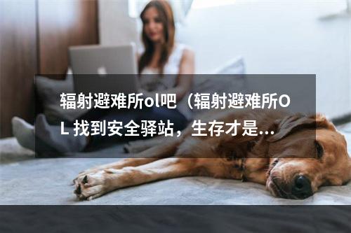 辐射避难所ol吧（辐射避难所OL 找到安全驿站，生存才是最重要的）