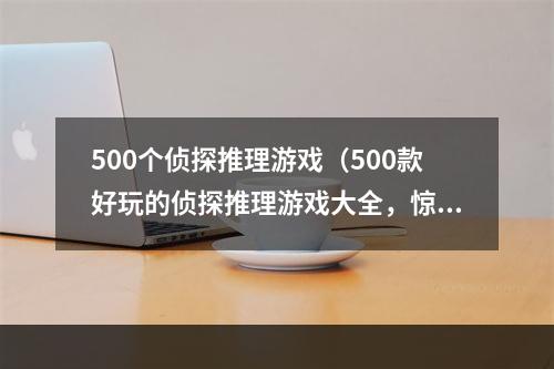 500个侦探推理游戏（500款好玩的侦探推理游戏大全，惊险悬疑等你来解锁）