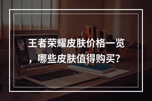 王者荣耀皮肤价格一览，哪些皮肤值得购买？