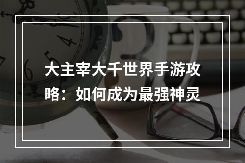 大主宰大千世界手游攻略：如何成为最强神灵