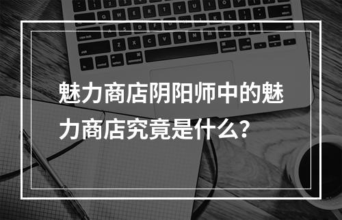 魅力商店阴阳师中的魅力商店究竟是什么？