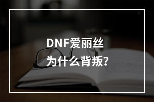 DNF爱丽丝为什么背叛？