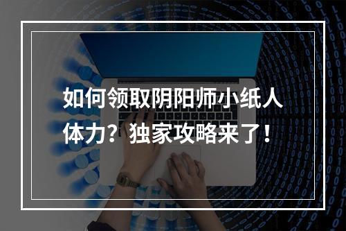 如何领取阴阳师小纸人体力？独家攻略来了！