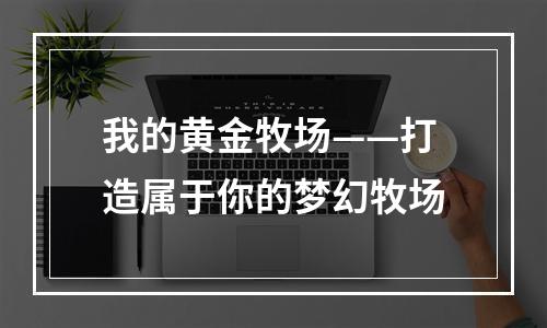 我的黄金牧场——打造属于你的梦幻牧场