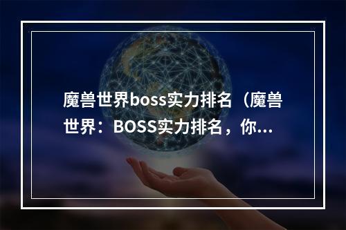 魔兽世界boss实力排名（魔兽世界：BOSS实力排名，你是否知道？）