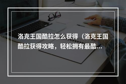 洛克王国酷拉怎么获得（洛克王国酷拉获得攻略，轻松拥有最酷的伙伴）