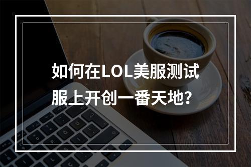 如何在LOL美服测试服上开创一番天地？