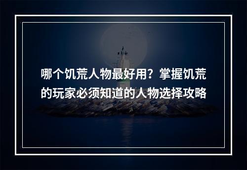 哪个饥荒人物最好用？掌握饥荒的玩家必须知道的人物选择攻略