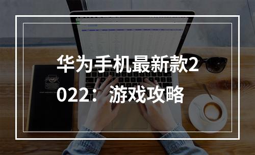 华为手机最新款2022：游戏攻略