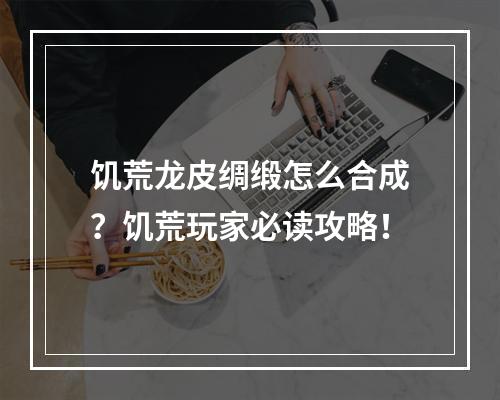 饥荒龙皮绸缎怎么合成？饥荒玩家必读攻略！