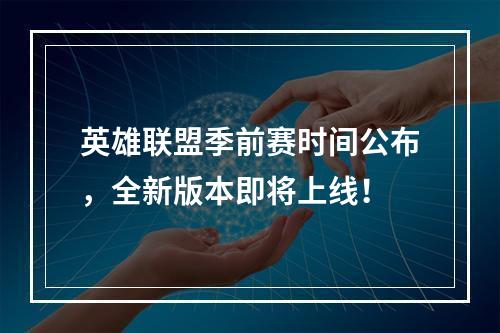 英雄联盟季前赛时间公布，全新版本即将上线！