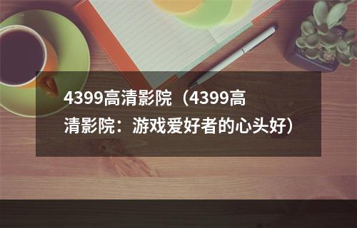 4399高清影院（4399高清影院：游戏爱好者的心头好）