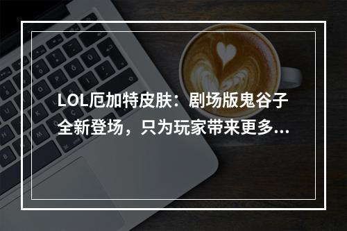 LOL厄加特皮肤：剧场版鬼谷子全新登场，只为玩家带来更多惊喜！