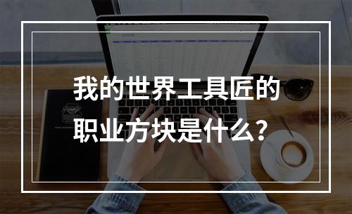 我的世界工具匠的职业方块是什么？