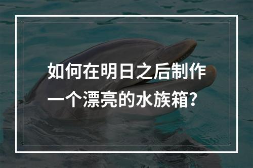 如何在明日之后制作一个漂亮的水族箱？