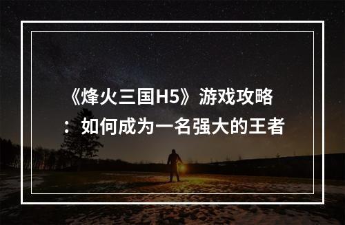 《烽火三国H5》游戏攻略：如何成为一名强大的王者