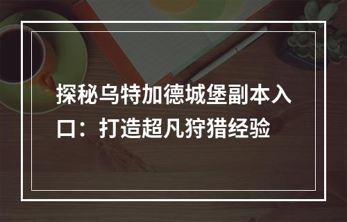 探秘乌特加德城堡副本入口：打造超凡狩猎经验