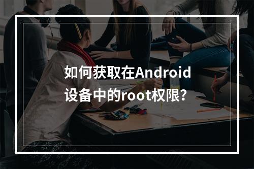 如何获取在Android设备中的root权限？