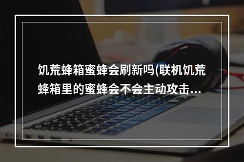 饥荒蜂箱蜜蜂会刷新吗(联机饥荒蜂箱里的蜜蜂会不会主动攻击)